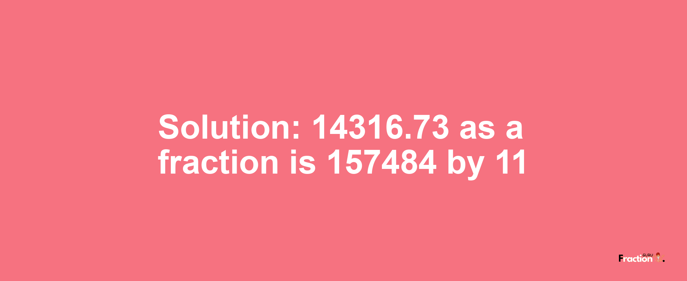 Solution:14316.73 as a fraction is 157484/11
